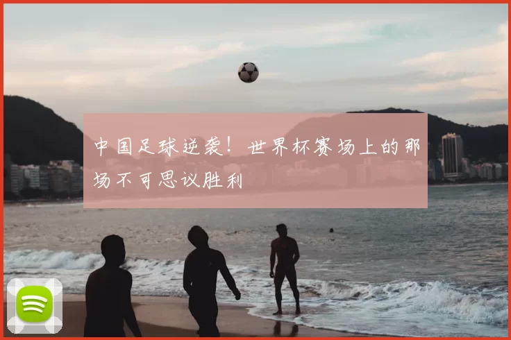 中国足球逆袭!世界杯赛场上的那场不可思议胜利