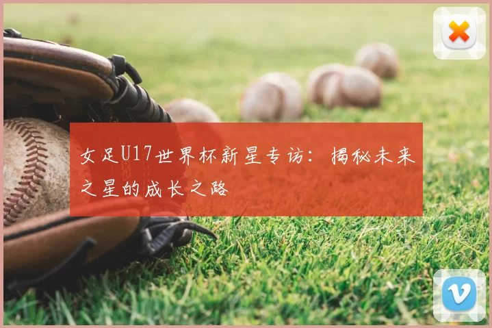 女足U17世界杯新星专访：揭秘未来之星的成长之路