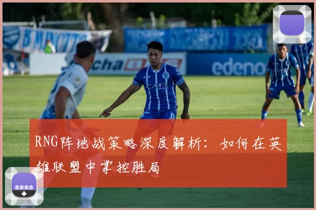 RNG阵地战策略深度解析:如何在英雄联盟中掌控胜局