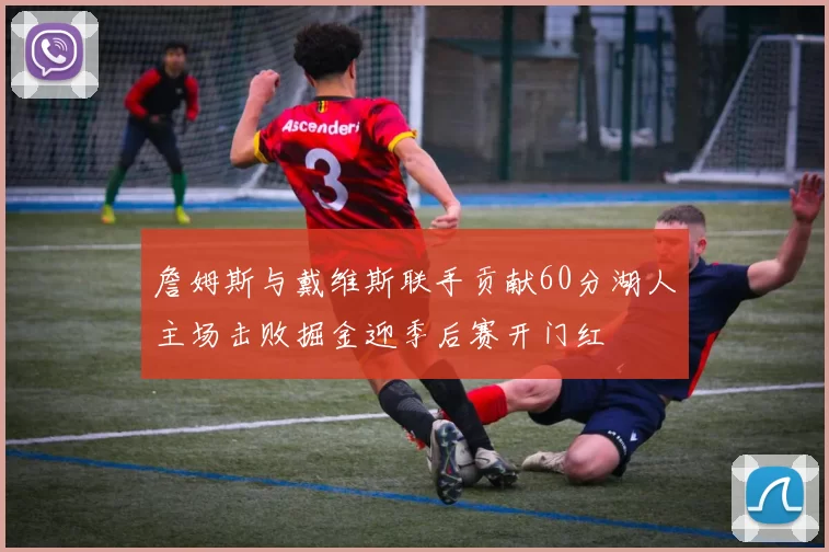 詹姆斯与戴维斯联手贡献60分湖人主场击败掘金迎季后赛开门红