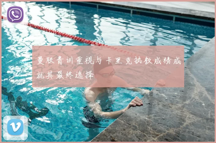 曼联青训重视与卡里克执教成绩成就其最终选择