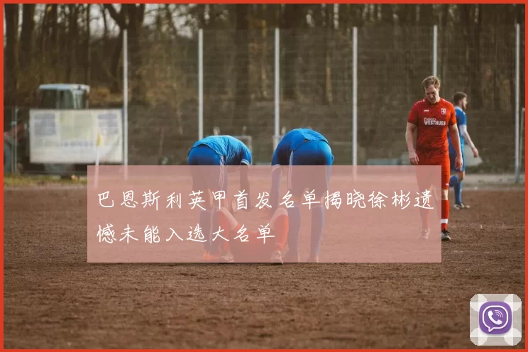 巴恩斯利英甲首发名单揭晓徐彬遗憾未能入选大名单