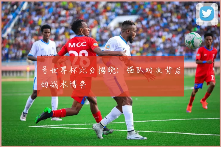号世界杯比分揭晓：强队对决背后的战术博弈