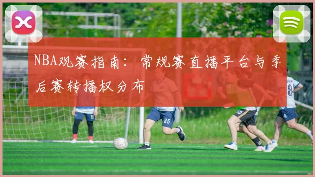 NBA观赛指南:常规赛直播平台与季后赛转播权分布