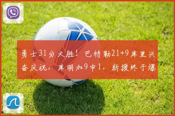 勇士31分大胜!巴特勒21+9库里兴奋庆祝,库明加9中1,新援终于爆发