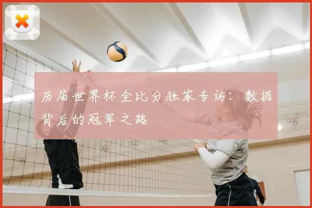 历届世界杯全比分独家专访:数据背后的冠军之路