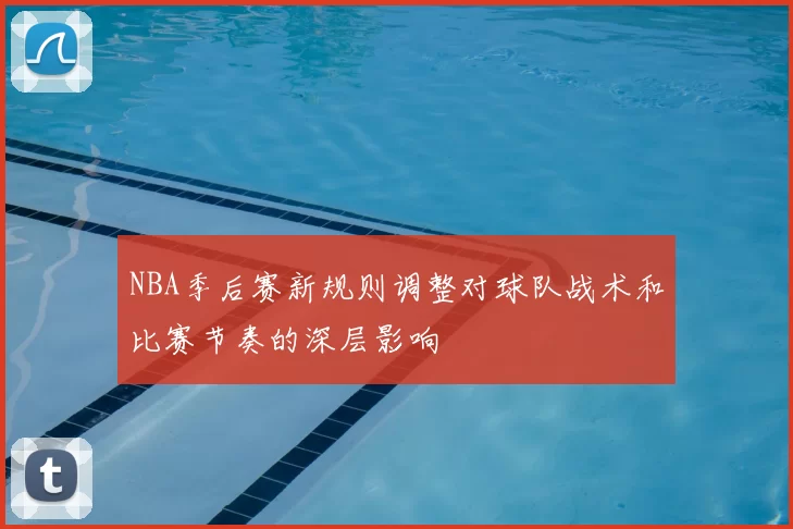 NBA季后赛新规则调整对球队战术和比赛节奏的深层影响