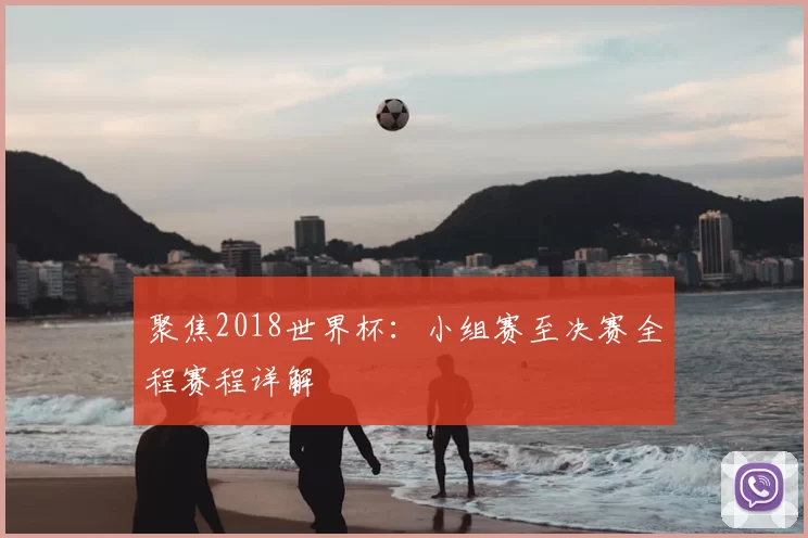 聚焦2018世界杯:小组赛至决赛全程赛程详解