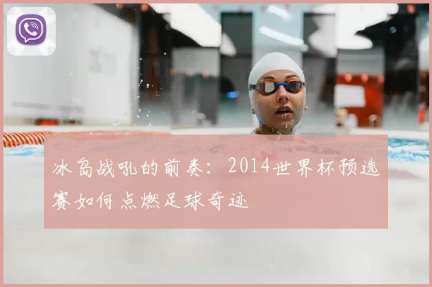 冰岛战吼的前奏：2014世界杯预选赛如何点燃足球奇迹