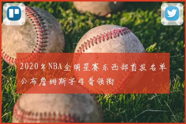 2020年NBA全明星赛东西部首发名单公布詹姆斯字母哥领衔