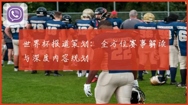 世界杯报道策划:全方位赛事解读与深度内容规划