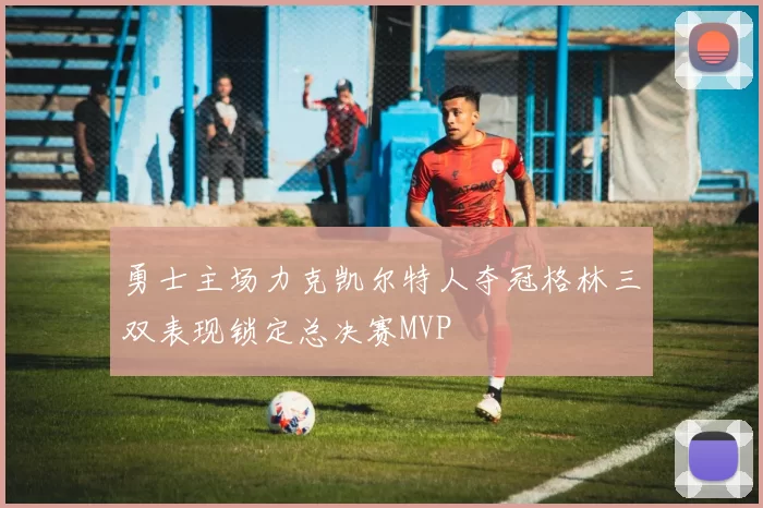 勇士主场力克凯尔特人夺冠格林三双表现锁定总决赛MVP