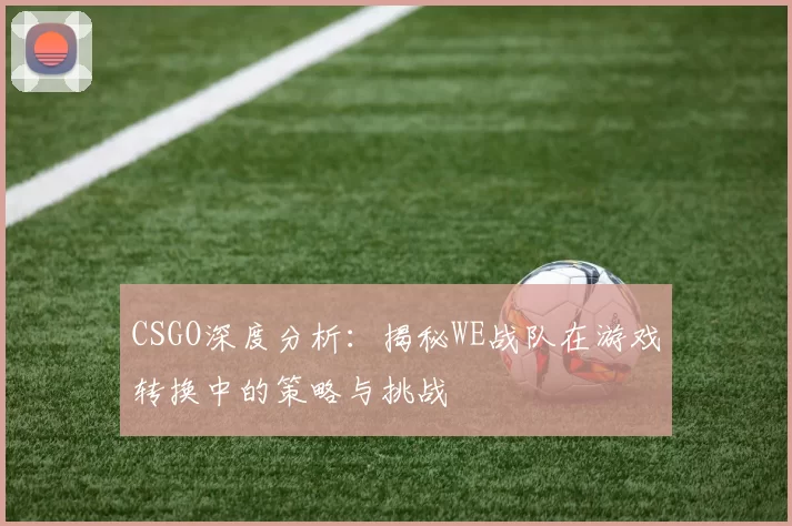 CSGO深度分析:揭秘WE战队在游戏转换中的策略与挑战