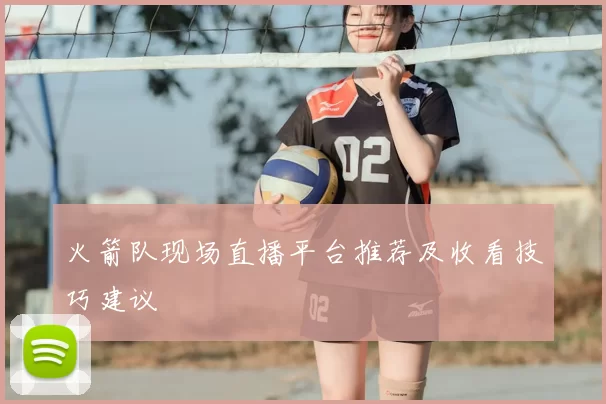 火箭队现场直播平台推荐及收看技巧建议