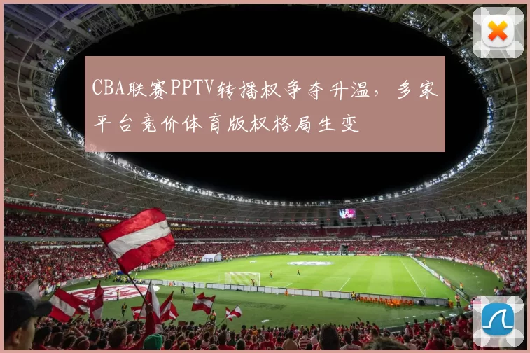 CBA联赛PPTV转播权争夺升温,多家平台竞价体育版权格局生变