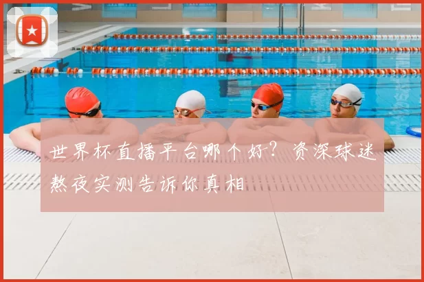 世界杯直播平台哪个好?资深球迷熬夜实测告诉你真相