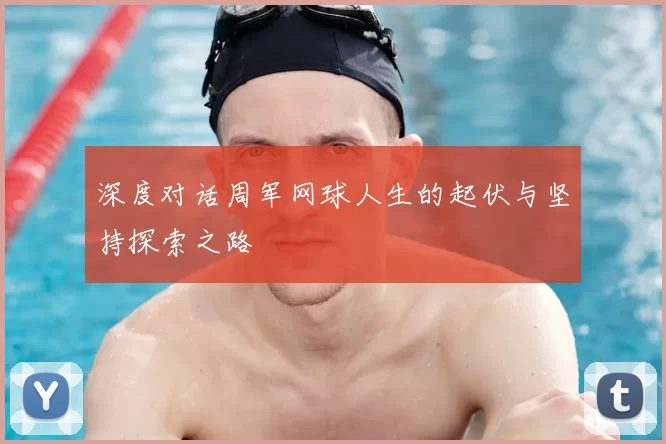 深度对话周军网球人生的起伏与坚持探索之路