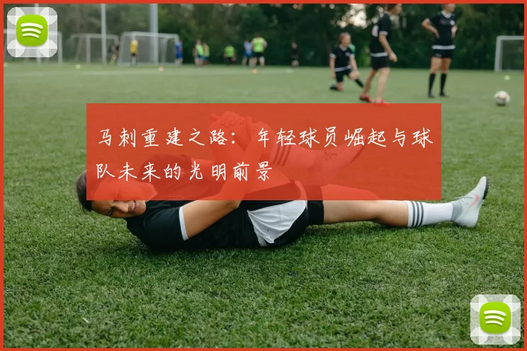 马刺重建之路:年轻球员崛起与球队未来的光明前景