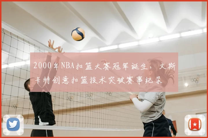 2000年NBA扣篮大赛冠军诞生,文斯卡特创意扣篮技术突破赛事纪录