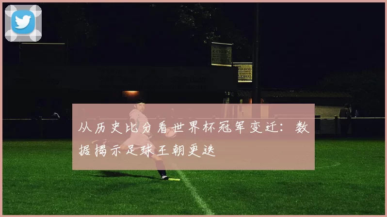 从历史比分看世界杯冠军变迁：数据揭示足球王朝更迭