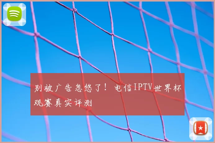 别被广告忽悠了!电信IPTV世界杯观赛真实评测