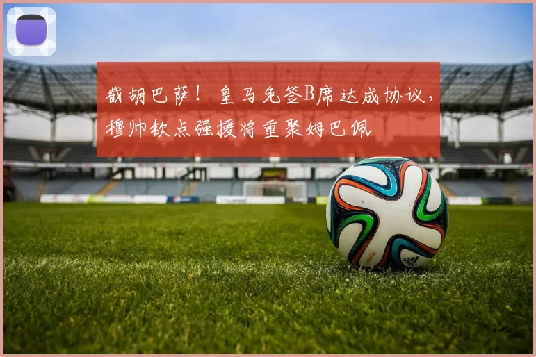 截胡巴萨!皇马免签B席达成协议,穆帅钦点强援将重聚姆巴佩