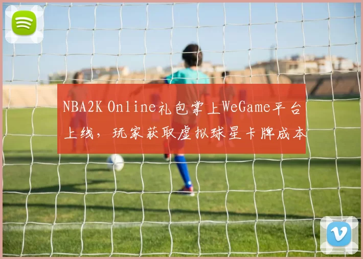 NBA2K Online礼包掌上WeGame平台上线,玩家获取虚拟球星卡牌成本下降
