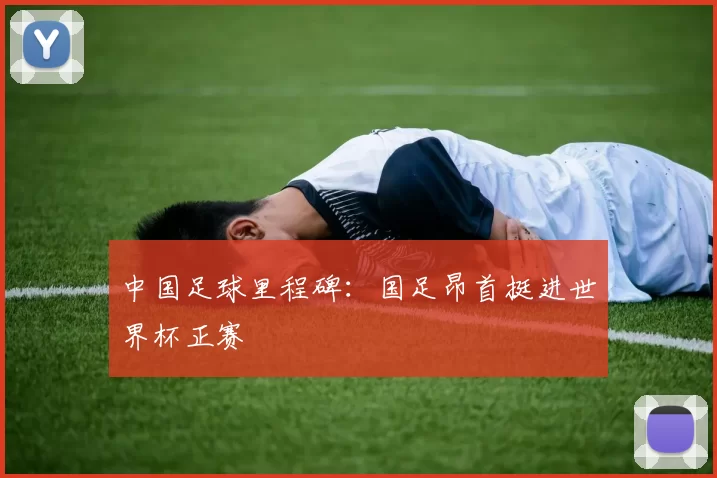 中国足球里程碑:国足昂首挺进世界杯正赛