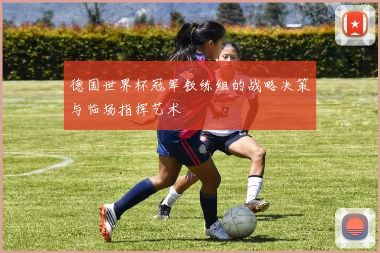 德国世界杯冠军教练组的战略决策与临场指挥艺术