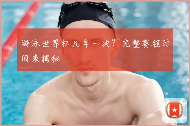 游泳世界杯几年一次?完整赛程时间表揭秘