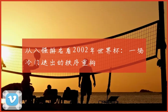 从八强排名看2002年世界杯：一场冷门迭出的秩序重构