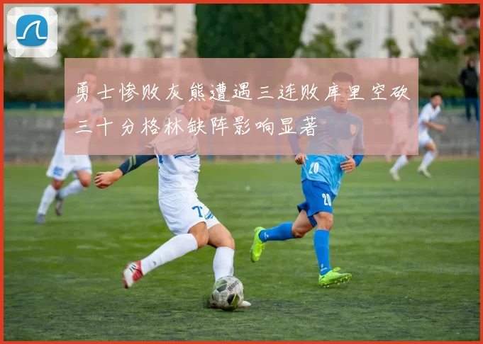 勇士惨败灰熊遭遇三连败库里空砍三十分格林缺阵影响显著