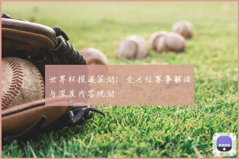 世界杯报道策划:全方位赛事解读与深度内容规划
