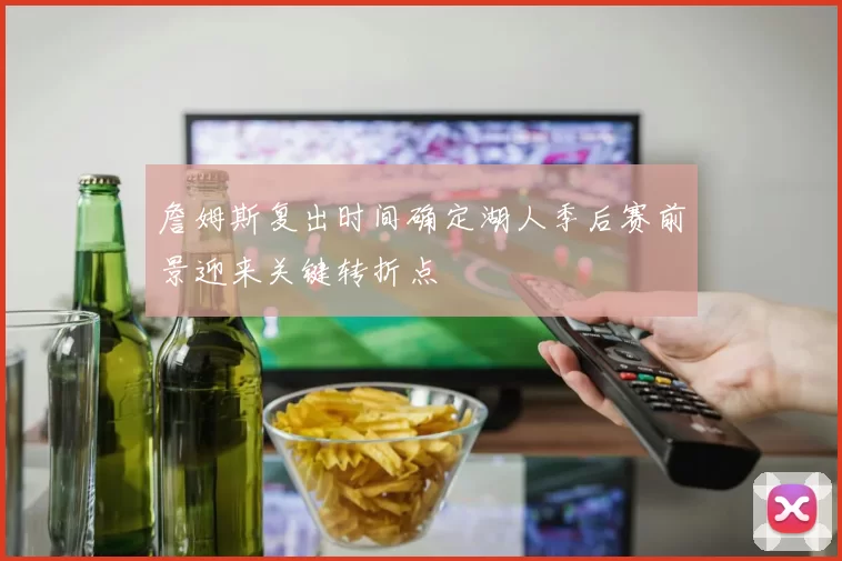 詹姆斯复出时间确定湖人季后赛前景迎来关键转折点