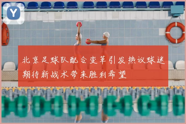 北京足球队配合变革引发热议球迷期待新战术带来胜利希望