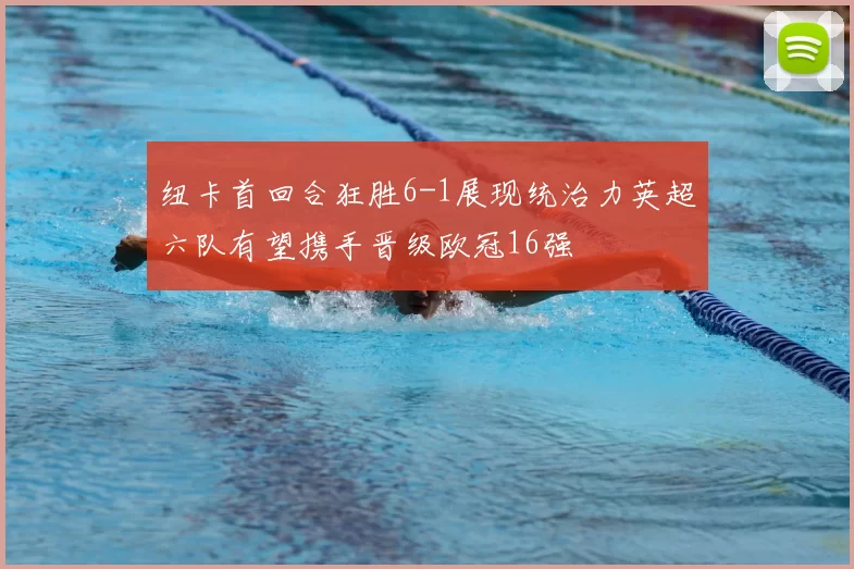 纽卡首回合狂胜6-1展现统治力英超六队有望携手晋级欧冠16强