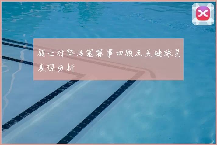 骑士对阵活塞赛事回顾及关键球员表现分析
