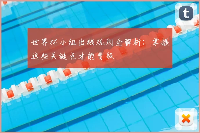世界杯小组出线规则全解析:掌握这些关键点才能晋级