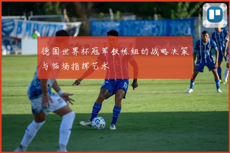 德国世界杯冠军教练组的战略决策与临场指挥艺术