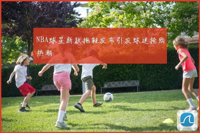 NBA球星新款拖鞋发布引发球迷抢购热潮