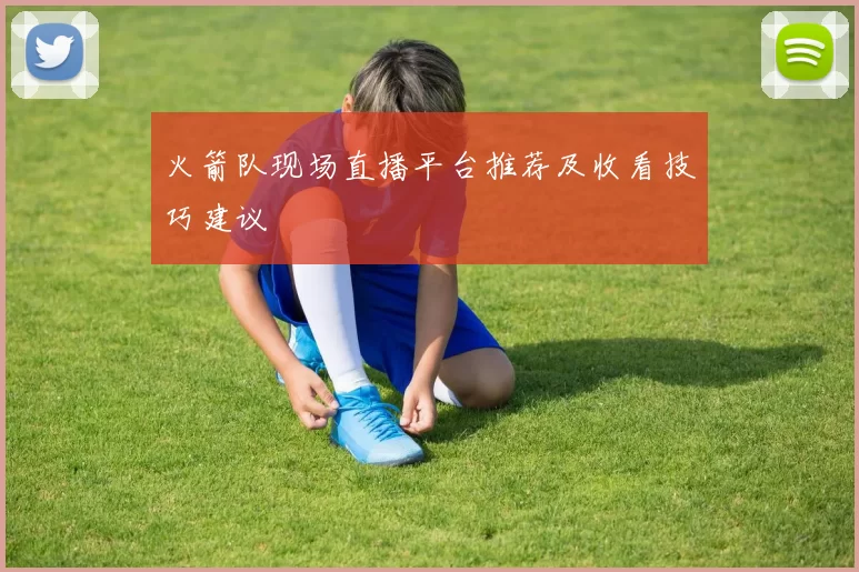 火箭队现场直播平台推荐及收看技巧建议