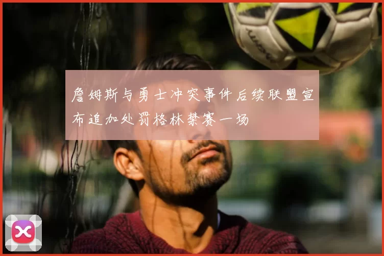 詹姆斯与勇士冲突事件后续联盟宣布追加处罚格林禁赛一场