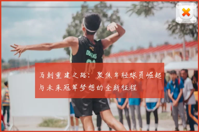 马刺重建之路:聚焦年轻球员崛起与未来冠军梦想的全新征程
