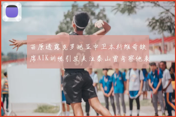 苗原透露克罗地亚中卫本科维奇缺席AIK训练引发关注泰山曾考察他表现