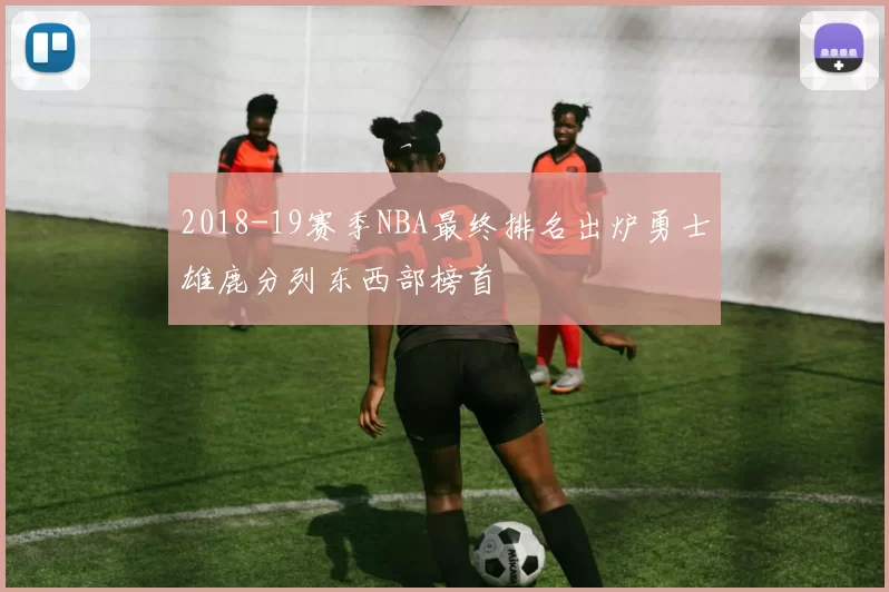 2018-19赛季NBA最终排名出炉勇士雄鹿分列东西部榜首
