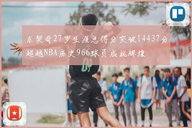 东契奇27岁生涯总得分突破14437分超越NBA历史966球员成就辉煌