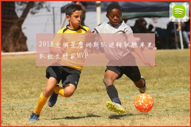 2018全明星詹姆斯队逆转取胜库里队杜兰特获MVP
