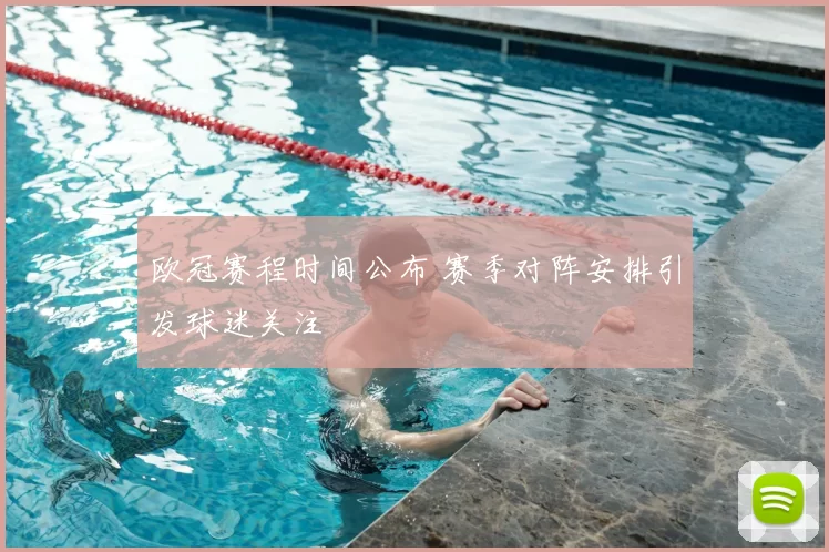 欧冠赛程时间公布 赛季对阵安排引发球迷关注