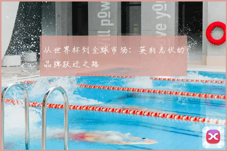 从世界杯到全球市场：英利光伏的品牌跃迁之路