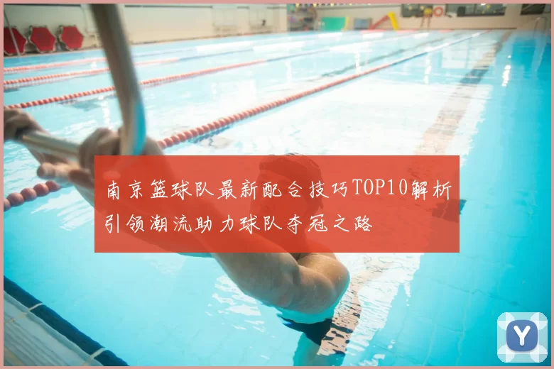 南京篮球队最新配合技巧TOP10解析引领潮流助力球队夺冠之路